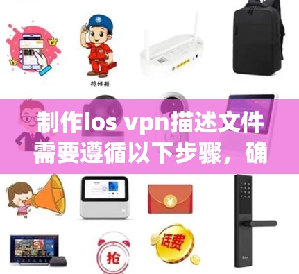 制作ios vpn描述文件需要遵循以下步骤，确保内容准确、清晰且易于维护