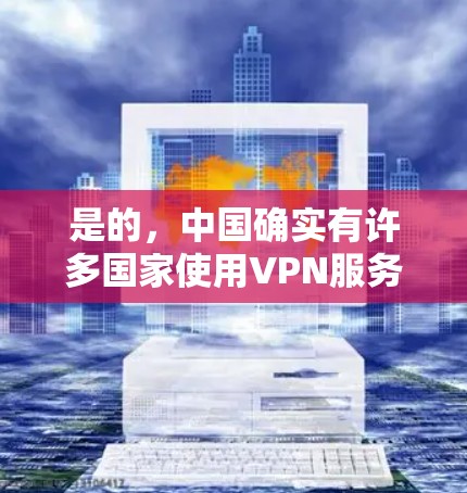 是的，中国确实有许多国家使用VPN服务，这些国家包括美国、日本、韩国、澳大利亚、新加坡、英国、澳大利亚等。以下是几个主要的 VPN 服务和公司，帮助中国用户访问中国的互联网
