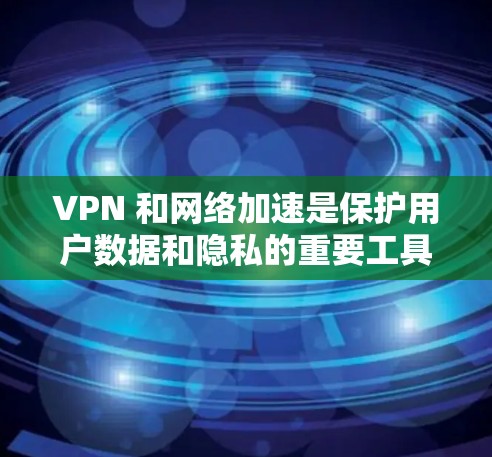 VPN 和网络加速是保护用户数据和隐私的重要工具，特别是在需要高速度网络连接但希望隐藏VPN功能的情况下。以下是详细的步骤和建议，帮助您更好地理解和使用这些工具