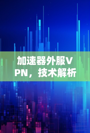 加速器外服VPN,技术解析与解决方案 加速器外服VPN,技术解析与解决方案