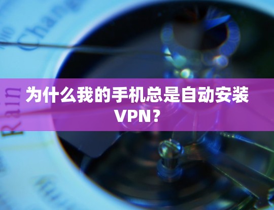 为什么我的手机总是自动安装VPN? 为什么我的手机总是自动安装VPN?