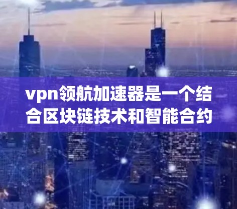 vpn领航加速器是一个结合区块链技术和智能合约的系统加速器,用于在区块链平台上实现智能合约的高效运行。以下是对其工作的详细理解 vpn领航加速器是一个结合区块链技术和智能合约的系统加速器,用于在区块链平台上实现智能合约的高效运行。以下是对其工作的详细理解