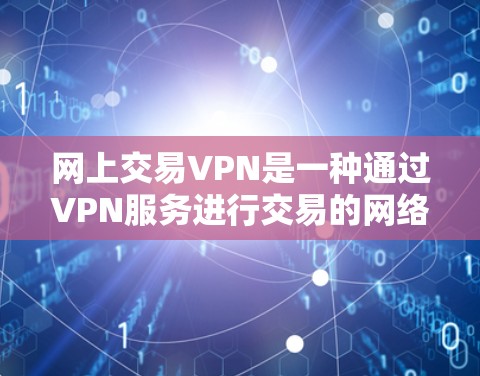 网上交易VPN是一种通过VPN服务进行交易的网络服务,旨在提供加密支付、隐私保护等便利。以下是对该问题的分步说明和答案 网上交易VPN是一种通过VPN服务进行交易的网络服务,旨在提供加密支付、隐私保护等便利。以下是对该问题的分步说明和答案