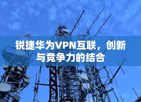 锐捷华为VPN互联,创新与竞争力的结合 锐捷华为VPN互联,创新与竞争力的结合