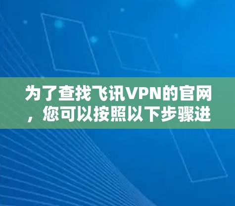 为了查找飞讯VPN的官网，您可以按照以下步骤进行