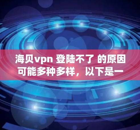 海贝vpn 登陆不了 的原因可能多种多样，以下是一些可能的原因和解决步骤