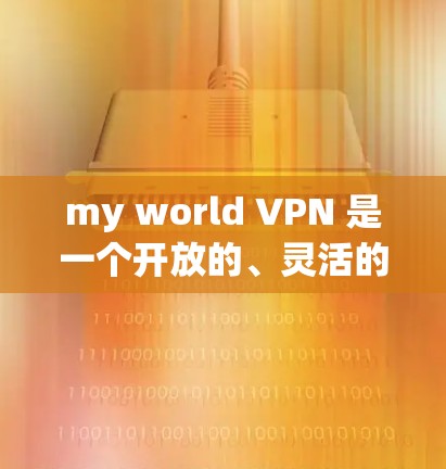 my world VPN 是一个开放的、灵活的VPN服务平台,允许用户创建并连接多个国际化的服务器环境。以下是对该服务的详细分析和使用指南 my world VPN 是一个开放的、灵活的VPN服务平台,允许用户创建并连接多个国际化的服务器环境。以下是对该服务的详细分析和使用指南