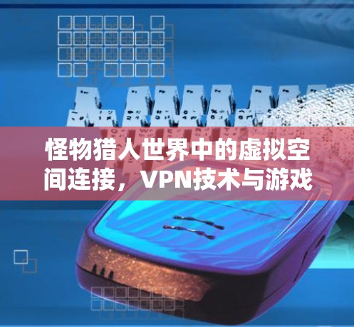 怪物猎人世界中的虚拟空间连接，VPN技术与游戏体验的深层解析