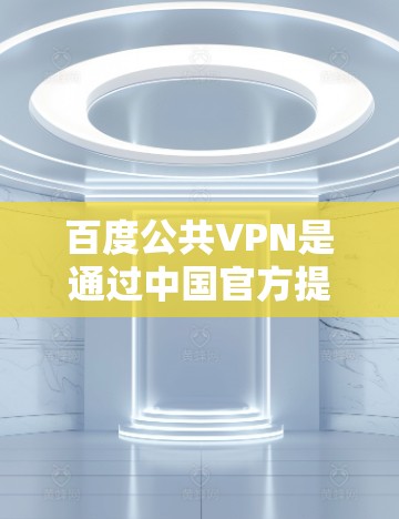 百度公共VPN是通过中国官方提供的VPN服务来实现的，主要是为了满足用户在方便快捷的情况下进行在线浏览、下载和使用各种内容的需求。以下是一些关于如何使用百度公共VPN的步骤和注意事项