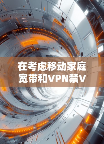 在考虑移动家庭宽带和VPN禁VPN方案时，以下是一个逐步的解决方案