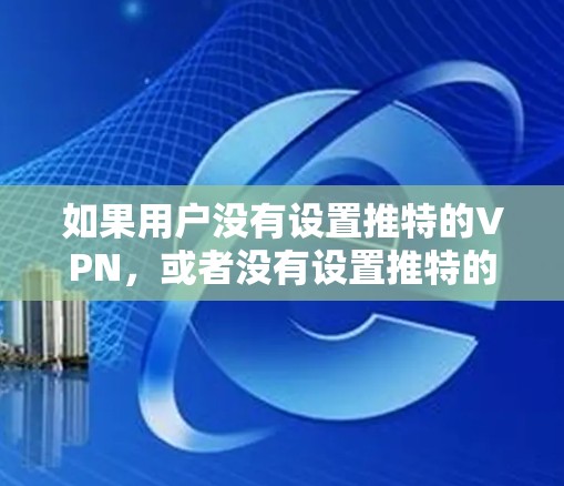 如果用户没有设置推特的VPN，或者没有设置推特的账号，以下是一些步骤和建议，帮助你管理推特账号和内容