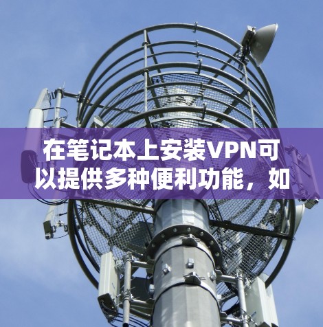 在笔记本上安装VPN可以提供多种便利功能，如远程控制设备、视频会议、数据传输等。以下是使用笔记本安装VPN的具体步骤