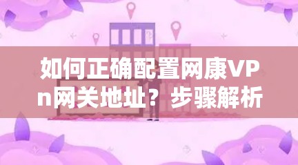 如何正确配置网康VPn网关地址？步骤解析及常见问题解答