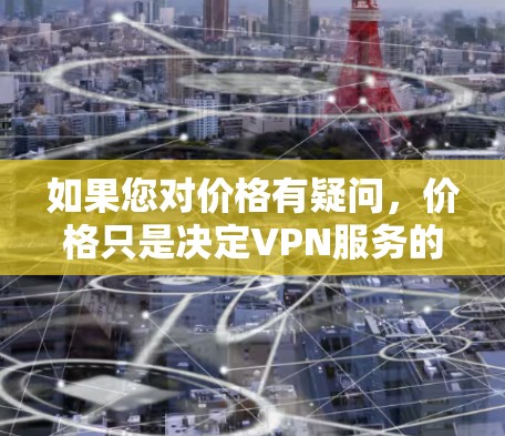 如果您对价格有疑问，价格只是决定VPN服务的重要因素之一，但价格之外还有其他成本，如网络连接、服务器、维护等。因此，价格只是决定VPN服务的经济基础，而不仅仅是服务本身