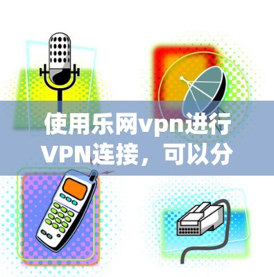 使用乐网vpn进行VPN连接，可以分为以下几个步骤，帮助您顺利进行