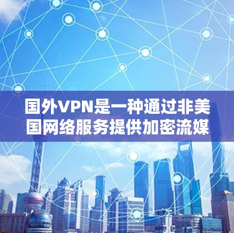 国外VPN是一种通过非美国网络服务提供加密流媒体或文件传输的网络服务。以下是对国外VPN的详细介绍