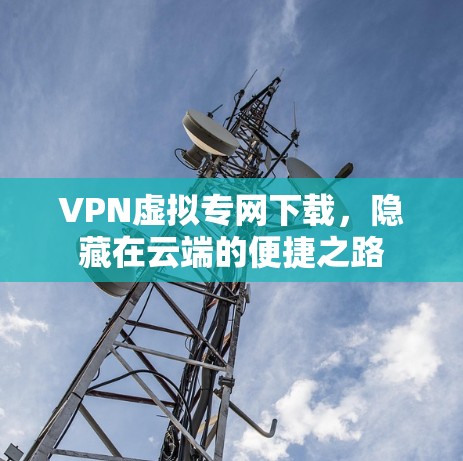 VPN虚拟专网下载，隐藏在云端的便捷之路
