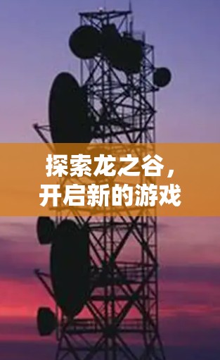探索龙之谷,开启新的游戏世界 探索龙之谷,开启新的游戏世界