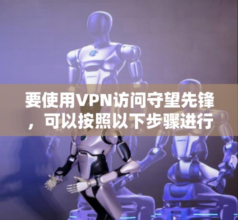 要使用VPN访问守望先锋,可以按照以下步骤进行 要使用VPN访问守望先锋,可以按照以下步骤进行