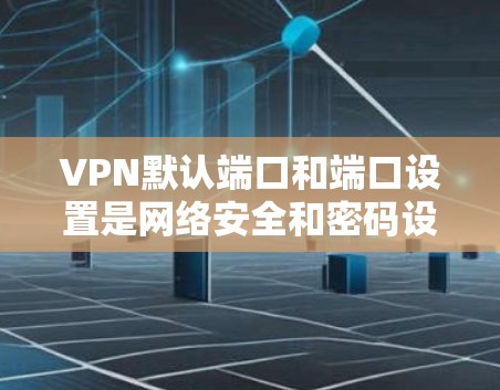 VPN默认端口和端口设置是网络安全和密码设置的重要部分,以下是逐步的解释 VPN默认端口和端口设置是网络安全和密码设置的重要部分,以下是逐步的解释
