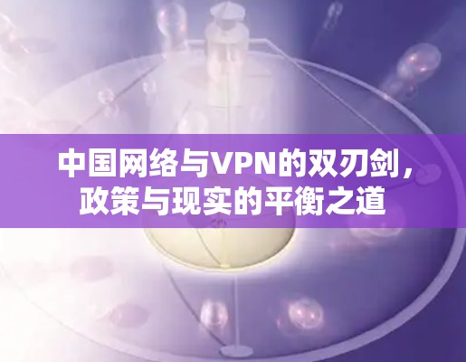 中国网络与VPN的双刃剑，政策与现实的平衡之道