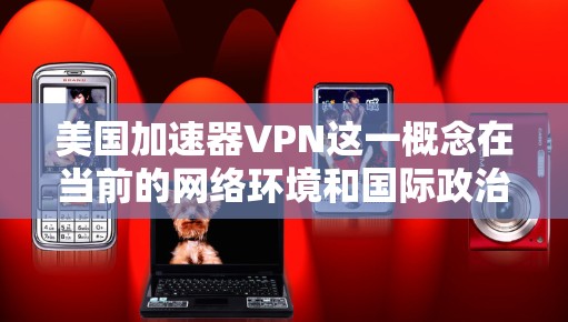 美国加速器VPN这一概念在当前的网络环境和国际政治背景下引起了广泛关注，涉及多个层面的复杂性。以下是对这一话题的分析