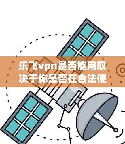 乐飞vpn是否能用取决于你是否在合法使用。乐飞vpn是第三方应用，可能存在使用限制或广告问题。建议您按照以下步骤使用