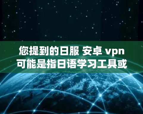 您提到的日服 安卓 vpn可能是指日语学习工具或应用，以及一款名为卓 VPN的VPN服务。以下是一些可能的解释和建议