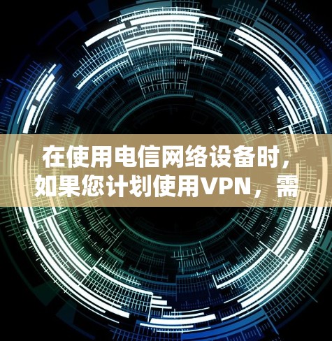 在使用电信网络设备时，如果您计划使用VPN，需要明确以下几点