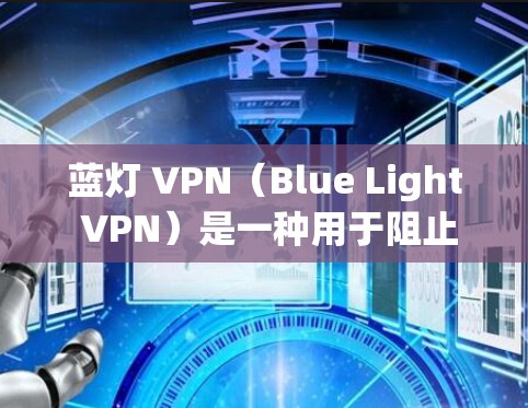 蓝灯 VPN（Blue Light VPN）是一种用于阻止手机在特定时间显示蓝色灯的网络服务，通常用于保护用户隐私或防止某些恶意行为。以下是关于蓝灯 VPN 的详细信息