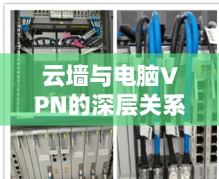 云墙与电脑VPN的深层关系，保障网络安全的双重防护