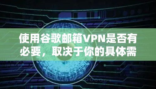 使用谷歌邮箱VPN是否有必要，取决于你的具体需求和安全考虑。以下是详细的建议