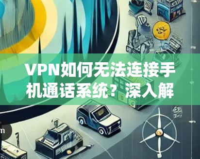 VPN如何无法连接手机通话系统？深入解析背后的网络防护问题