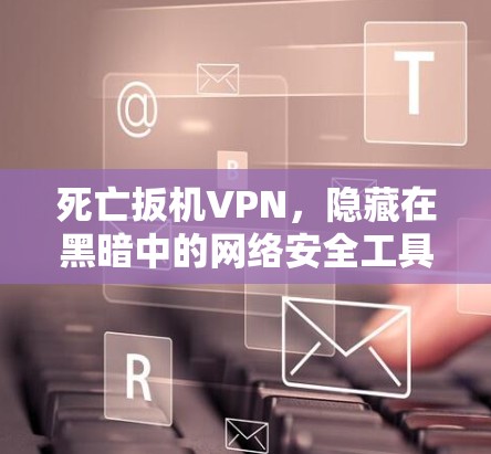 死亡扳机VPN，隐藏在黑暗中的网络安全工具