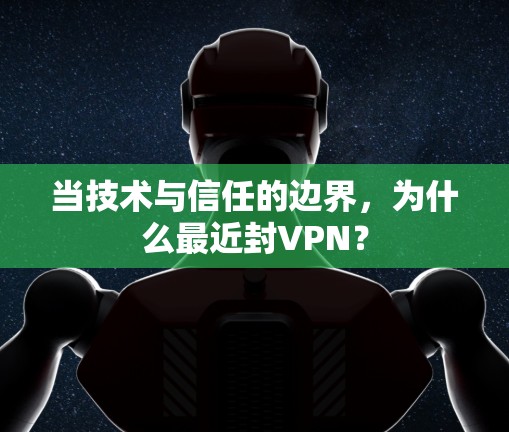 当技术与信任的边界,为什么最近封VPN? 当技术与信任的边界,为什么最近封VPN?