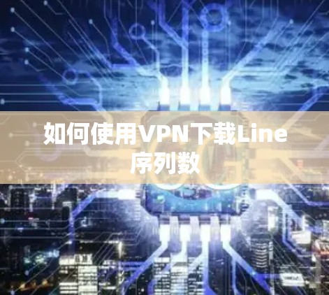如何使用VPN下载Line序列数 如何使用VPN下载Line序列数