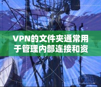 VPN的文件夹通常用于管理内部连接和资源，允许用户访问外部网络，同时保护内部信息不被发现。文件夹可以用来管理聊天记录、文件下载、访问其他网站等