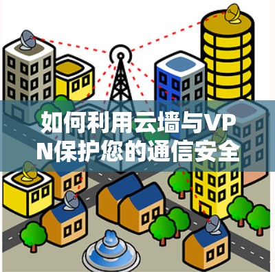 如何利用云墙与VPN保护您的通信安全 如何利用云墙与VPN保护您的通信安全