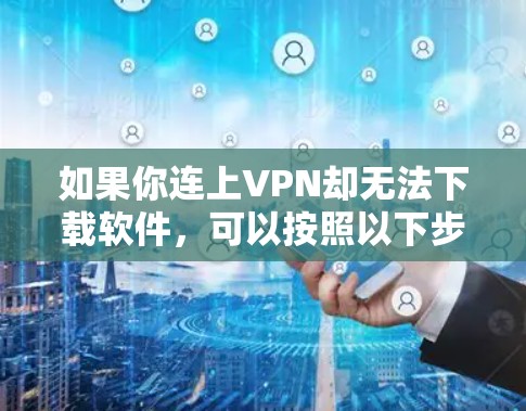 如果你连上VPN却无法下载软件,可以按照以下步骤逐步排查和解决问题 如果你连上VPN却无法下载软件,可以按照以下步骤逐步排查和解决问题