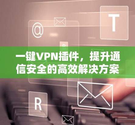 一键VPN插件，提升通信安全的高效解决方案