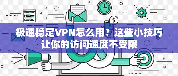 极速稳定VPN怎么用？这些小技巧让你的访问速度不受限