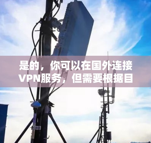 是的，你可以在国外连接VPN服务，但需要根据目的地和协议来选择合适的VPN。以下是一些基本信息和操作方法