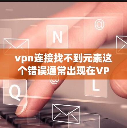 vpn连接找不到元素这个错误通常出现在VPN服务器未正确连接的情况下。以下是解决该问题的步骤