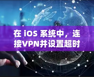 在 iOS 系统中,连接VPN并设置超时时间可以通过以下步骤实现 在 iOS 系统中,连接VPN并设置超时时间可以通过以下步骤实现