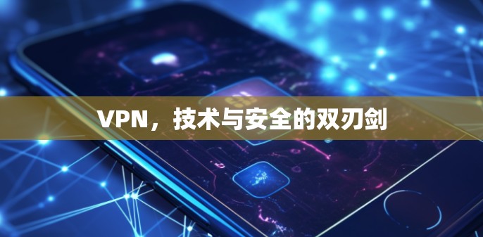 VPN,技术与安全的双刃剑 VPN,技术与安全的双刃剑
