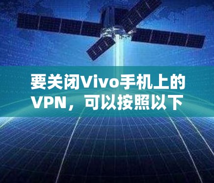要关闭Vivo手机上的VPN,可以按照以下步骤进行 要关闭Vivo手机上的VPN,可以按照以下步骤进行