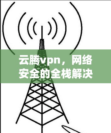 云腾vpn,网络安全的全栈解决方案 云腾vpn,网络安全的全栈解决方案