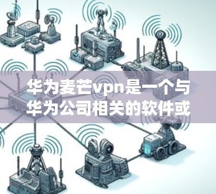 华为麦芒vpn是一个与华为公司相关的软件或服务，具体信息可能因产品版本而异。为了帮助您找到相关信息，以下是几个搜索建议
