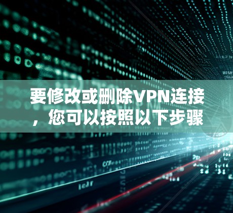 要修改或删除VPN连接,您可以按照以下步骤操作 要修改或删除VPN连接,您可以按照以下步骤操作