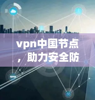 vpn中国节点,助力安全防护的贴心选择 vpn中国节点,助力安全防护的贴心选择